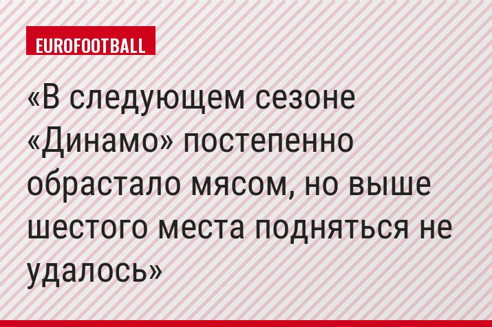 В следующем сезоне «Динамо» постепенно обрастало мясом, но выше шестого места подняться не удалось