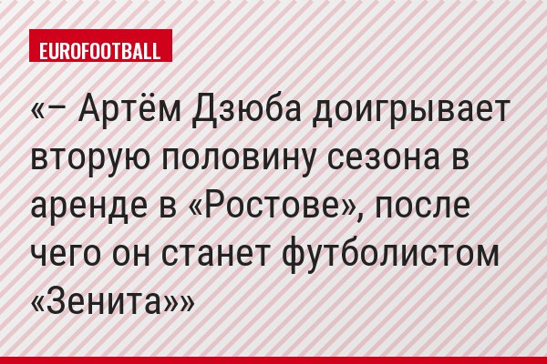 – Артём Дзюба доигрывает вторую половину сезона в аренде в «Ростове», после чего он станет футболистом «Зенита»