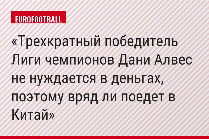 Трехкратный победитель Лиги чемпионов Дани Алвес не нуждается в деньгах, поэтому вряд ли поедет в Китай