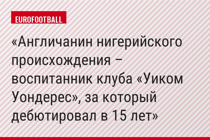 Англичанин нигерийского происхождения – воспитанник клуба «Уиком Уондерес», за который дебютировал в 15 лет