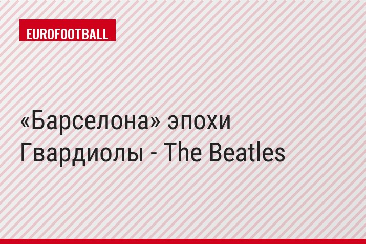 «Барселона» эпохи Гвардиолы - The Beatles
