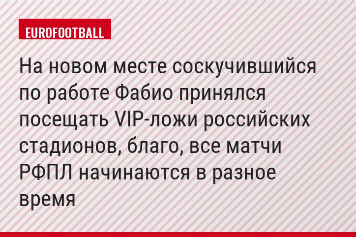 На новом месте соскучившийся по работе Фабио принялся посещать VIP-ложи российских стадионов, благо, все матчи РФПЛ начинаются в разное время