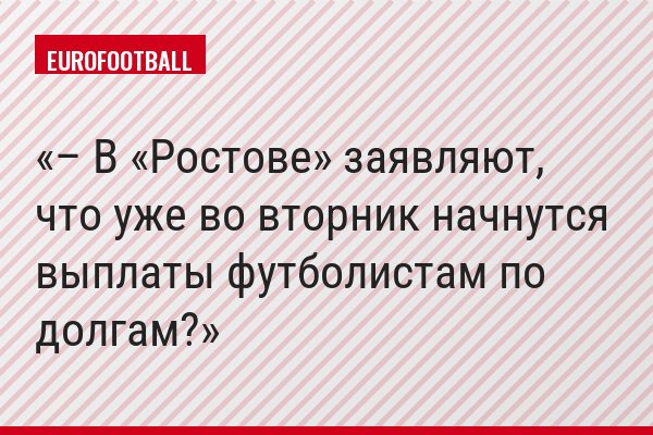 – В «Ростове» заявляют, что уже во вторник начнутся выплаты футболистам по долгам?