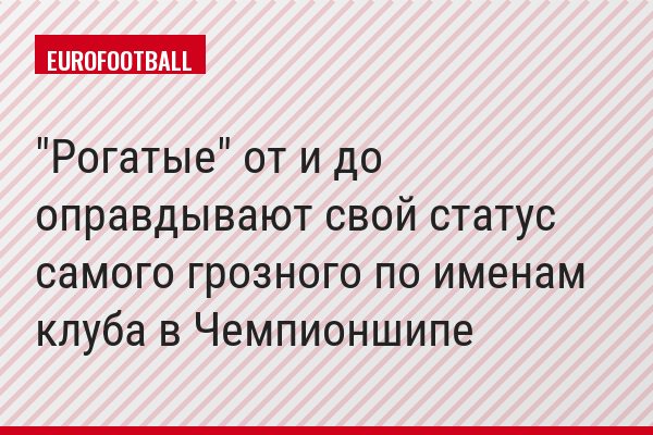 "Рогатые" от и до оправдывают свой статус самого грозного по именам клуба в Чемпионшипе