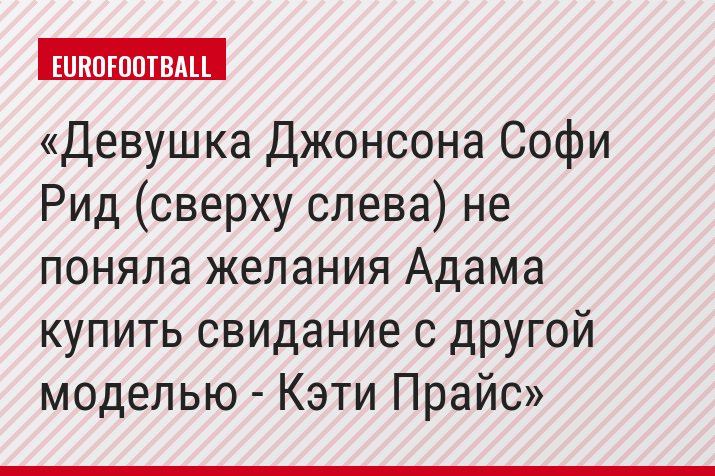 Девушка Джонсона Софи Рид (сверху слева) не поняла желания Адама купить свидание с другой моделью - Кэти Прайс