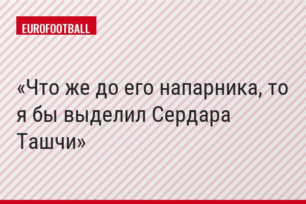 Что же до его напарника, то я бы выделил Сердара Ташчи