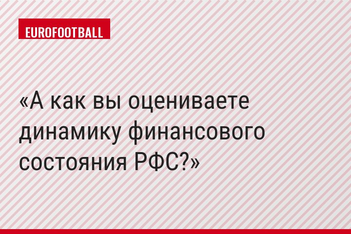 А как вы оцениваете динамику финансового состояния РФС?
