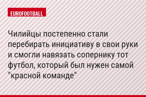 Чилийцы постепенно стали перебирать инициативу в свои руки и смогли навязать сопернику тот футбол, который был нужен самой "красной команде"