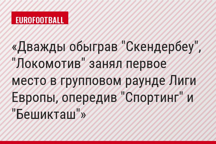 Дважды обыграв "Скендербеу", "Локомотив" занял первое место в групповом раунде Лиги Европы, опередив "Спортинг" и "Бешикташ"
