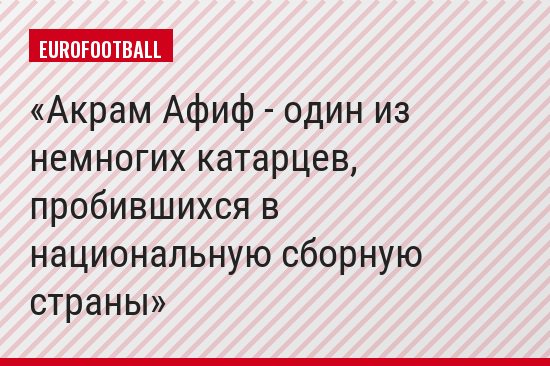 Акрам Афиф - один из немногих катарцев, пробившихся в национальную сборную страны
