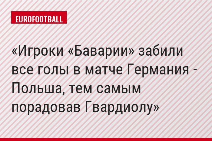 Игроки «Баварии» забили все голы в матче Германия - Польша, тем самым порадовав Гвардиолу