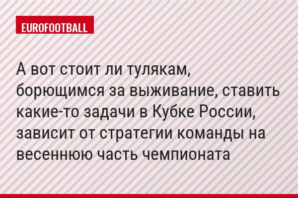 А вот стоит ли тулякам, борющимся за выживание, ставить какие-то задачи в Кубке России, зависит от стратегии команды на весеннюю часть чемпионата