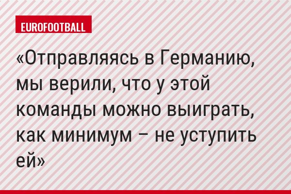 Отправляясь в Германию, мы верили, что у этой команды можно выиграть, как минимум – не уступить ей