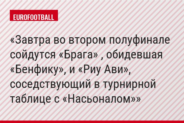 Завтра во втором полуфинале сойдутся «Брага» , обидевшая «Бенфику», и «Риу Ави», соседствующий в турнирной таблице с «Насьоналом»