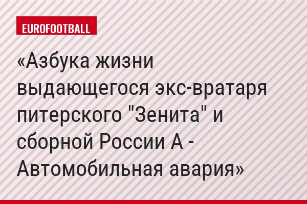 Азбука жизни выдающегося экс-вратаря питерского "Зенита" и сборной России А - Автомобильная авария