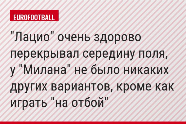 "Лацио" очень здорово перекрывал середину поля, у "Милана" не было никаких других вариантов, кроме как играть "на отбой"