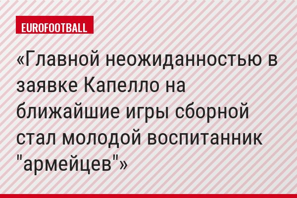 Главной неожиданностью в заявке Капелло на ближайшие игры сборной стал молодой воспитанник "армейцев"