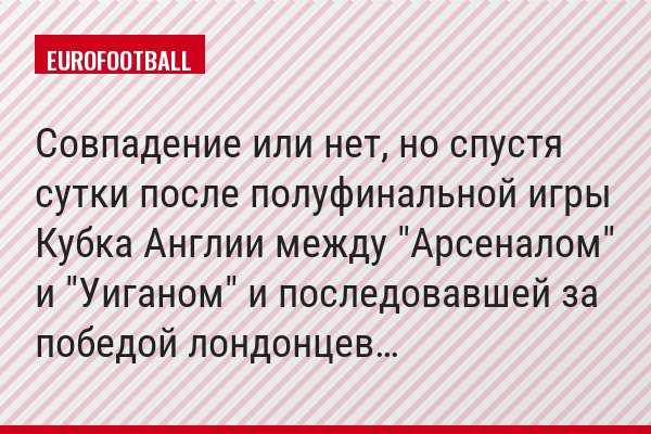 Совпадение или нет, но спустя сутки после полуфинальной игры Кубка Англии между "Арсеналом" и "Уиганом" и последовавшей за победой лондонцев…