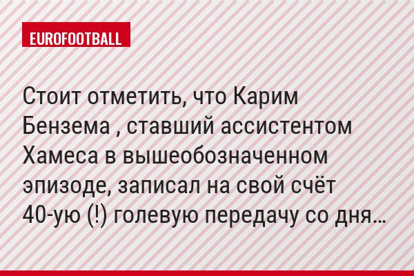 Стоит отметить, что Карим Бензема , ставший ассистентом Хамеса в вышеобозначенном эпизоде, записал на свой счёт 40-ую (!) голевую передачу со дня…