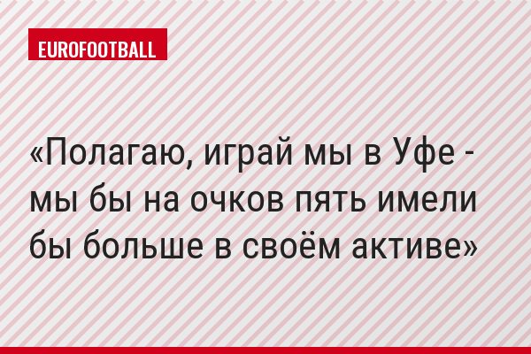 Полагаю, играй мы в Уфе - мы бы на очков пять имели бы больше в своём активе