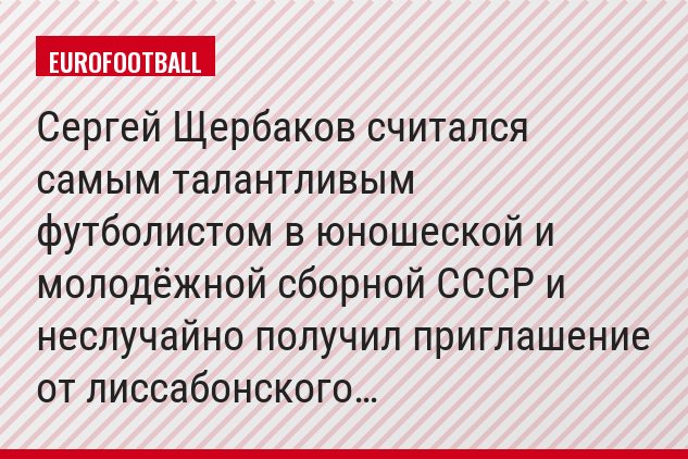 Сергей Щербаков считался самым талантливым футболистом в юношеской и молодёжной сборной СССР и неслучайно получил приглашение от лиссабонского…