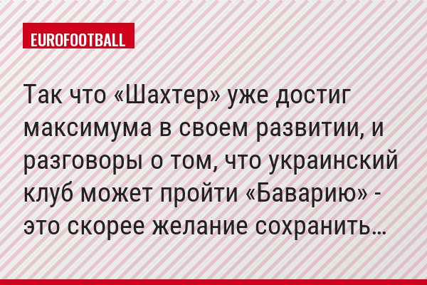 Так что «Шахтер» уже достиг максимума в своем развитии, и разговоры о том, что украинский клуб может пройти «Баварию» - это скорее желание сохранить…