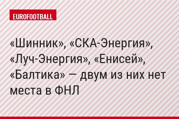 «Шинник», «СКА-Энергия», «Луч-Энергия», «Енисей», «Балтика» — двум из них нет места в ФНЛ