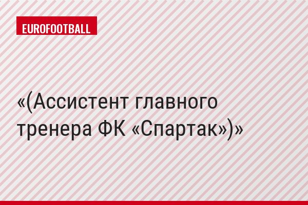 (Ассистент главного тренера ФК «Спартак»)