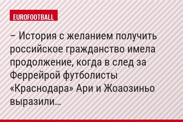 – История с желанием получить российское гражданство имела продолжение, когда в след за Феррейрой футболисты «Краснодара» Ари и Жоаозиньо выразили…