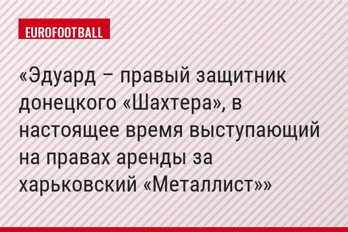 Эдуард – правый защитник донецкого «Шахтера», в настоящее время выступающий на правах аренды за харьковский «Металлист»