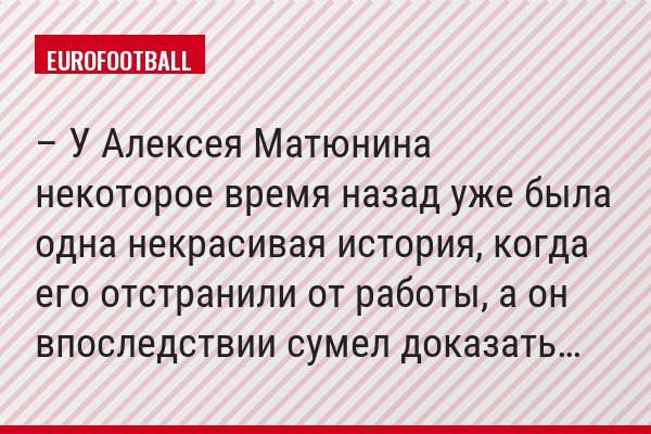 – У Алексея Матюнина некоторое время назад уже была одна некрасивая история, когда его отстранили от работы, а он впоследствии сумел доказать…