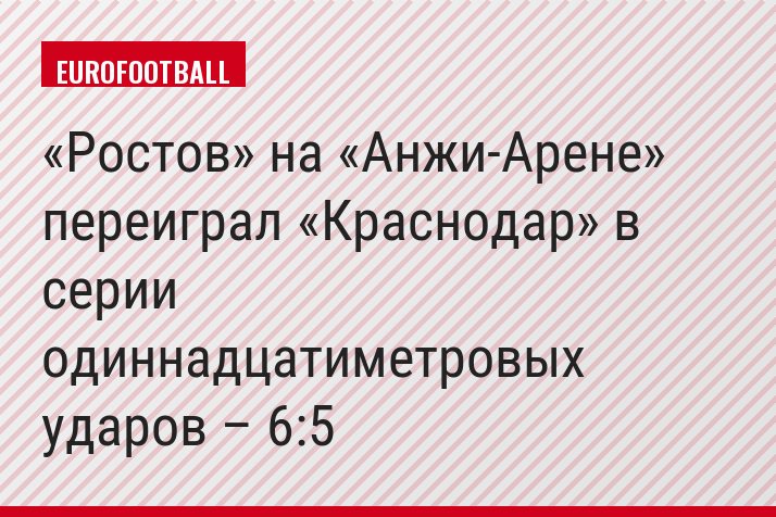 «Ростов» на «Анжи-Арене» переиграл «Краснодар» в серии одиннадцатиметровых ударов – 6:5