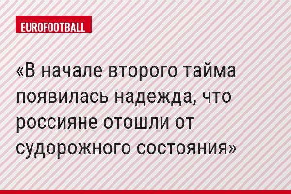 В начале второго тайма появилась надежда, что россияне отошли от судорожного состояния