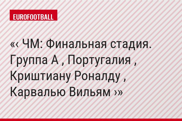 ‹ ЧМ: Финальная стадия. Группа A , Португалия , Криштиану Роналду , Карвалью Вильям ›