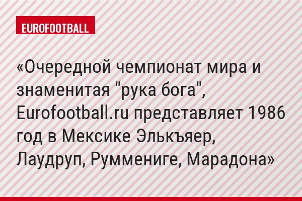 Очередной чемпионат мира и знаменитая "рука бога", Eurofootball.ru представляет 1986 год в Мексике Элькъяер, Лаудруп, Руммениге, Марадона