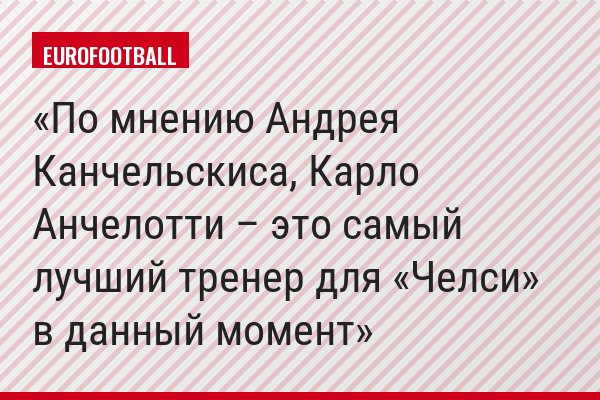 По мнению Андрея Канчельскиса, Карло Анчелотти – это самый лучший тренер для «Челси» в данный момент