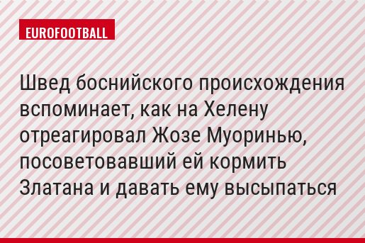Швед боснийского происхождения вспоминает, как на Хелену отреагировал Жозе Муоринью, посоветовавший ей кормить Златана и давать ему высыпаться