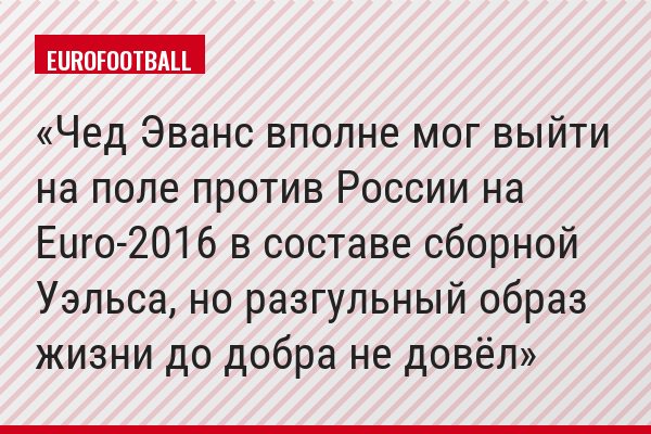 Чед Эванс вполне мог выйти на поле против России на Euro-2016 в составе сборной Уэльса, но разгульный образ жизни до добра не довёл