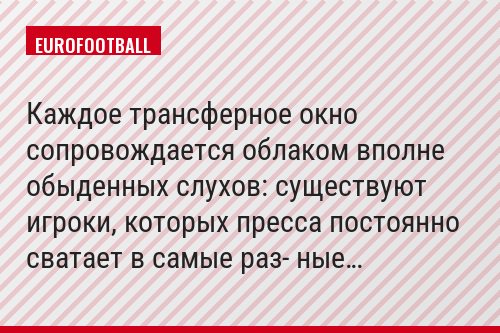 Каждое трансферное окно сопровождается облаком вполне обыденных слухов: существуют игроки, которых пресса постоянно сватает в самые раз- ные…