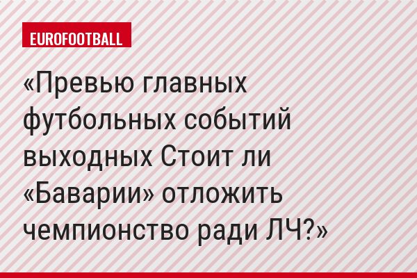 Превью главных футбольных событий выходных Стоит ли «Баварии» отложить чемпионство ради ЛЧ?