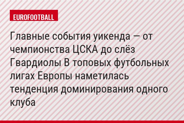 Главные события уикенда — от чемпионства ЦСКА до слёз Гвардиолы В топовых футбольных лигах Европы наметилась тенденция доминирования одного клуба