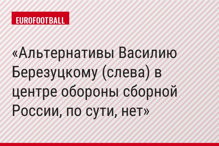Альтернативы Василию Березуцкому (слева) в центре обороны сборной России, по сути, нет