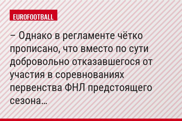 – Однако в регламенте чётко прописано, что вместо по сути добровольно отказавшегося от участия в соревнованиях первенства ФНЛ предстоящего сезона…