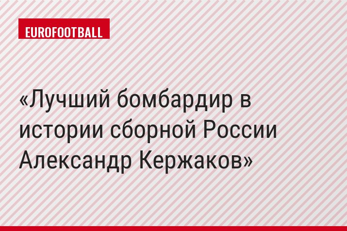 Лучший бомбардир в истории сборной России Александр Кержаков