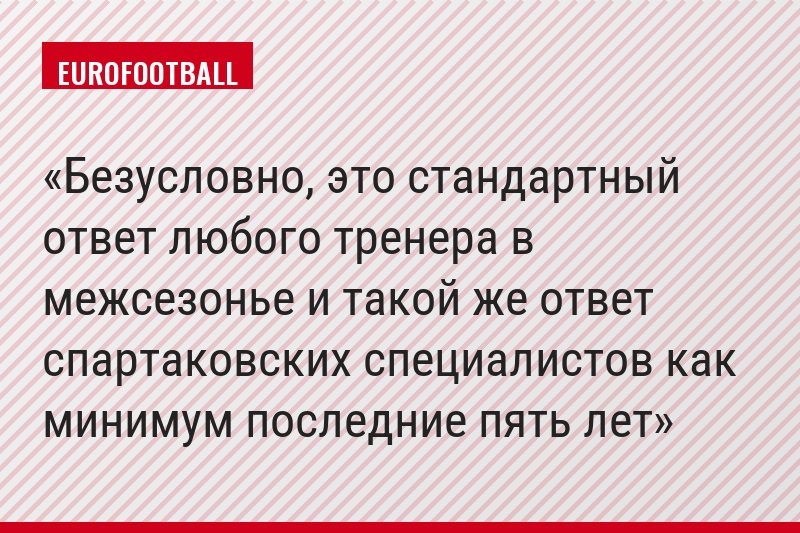 Безусловно, это стандартный ответ любого тренера в межсезонье и такой же ответ спартаковских специалистов как минимум последние пять лет