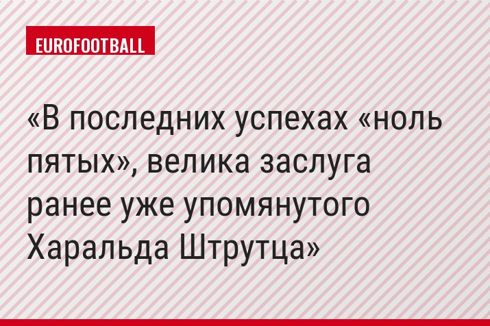 В последних успехах «ноль пятых», велика заслуга ранее уже упомянутого Харальда Штрутца