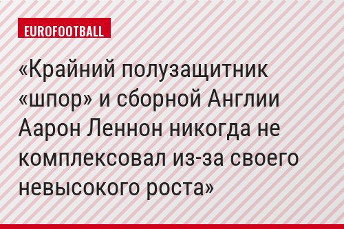 Крайний полузащитник «шпор» и сборной Англии Аарон Леннон никогда не комплексовал из-за своего невысокого роста