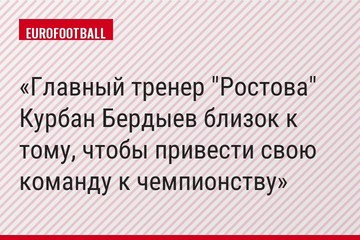 Главный тренер "Ростова" Курбан Бердыев близок к тому, чтобы привести свою команду к чемпионству