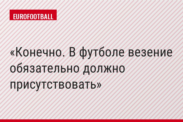 Конечно. В футболе везение обязательно должно присутствовать