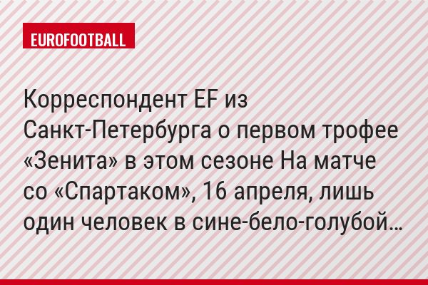 Корреспондент EF из Санкт-Петербурга о первом трофее «Зенита» в этом сезоне На матче со «Спартаком», 16 апреля, лишь один человек в сине-бело-голубой…